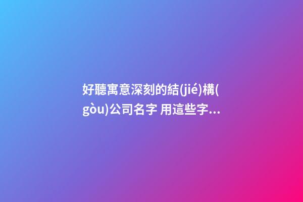 好聽寓意深刻的結(jié)構(gòu)公司名字 用這些字肯定好看